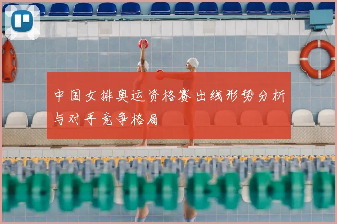 中国女排奥运资格赛出线形势分析与对手竞争格局