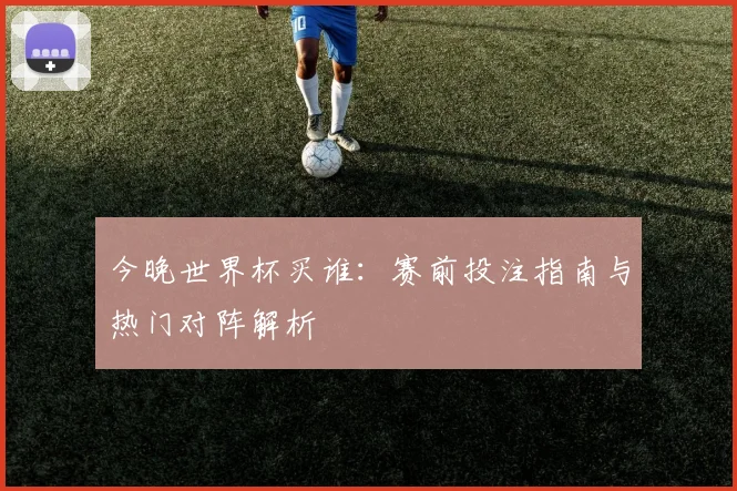 今晚世界杯买谁：赛前投注指南与热门对阵解析
