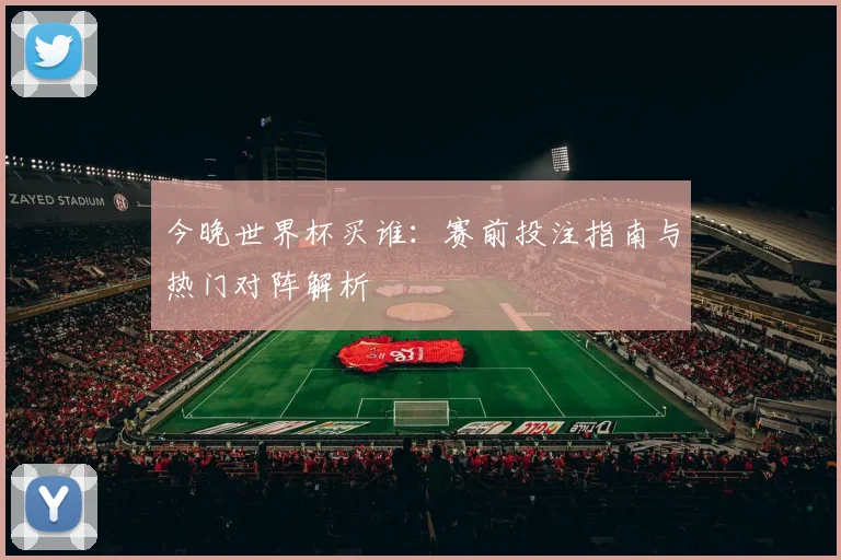 今晚世界杯买谁：赛前投注指南与热门对阵解析