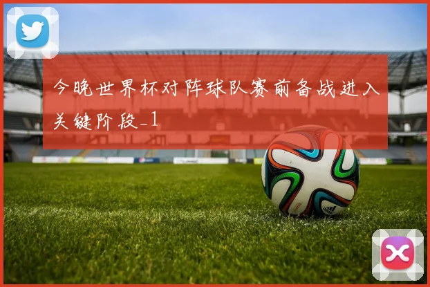 今晚世界杯对阵球队赛前备战进入关键阶段_1