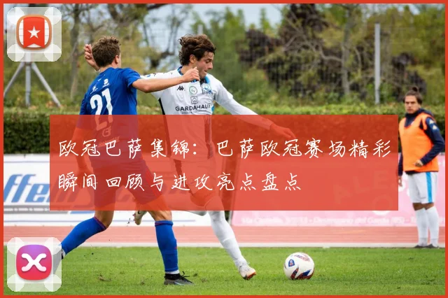 欧冠巴萨集锦：巴萨欧冠赛场精彩瞬间回顾与进攻亮点盘点