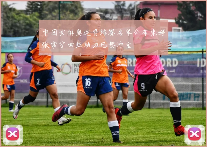 中国女排奥运资格赛名单公布朱婷张常宁回归助力巴黎冲金