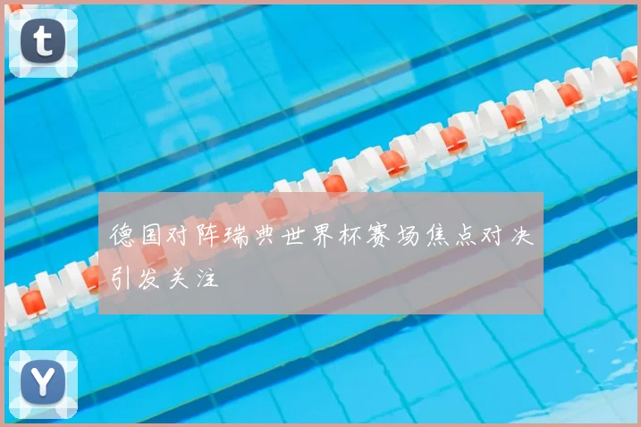 德国对阵瑞典世界杯赛场焦点对决引发关注