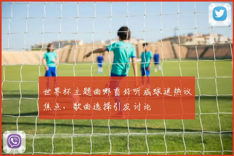 世界杯主题曲哪首好听成球迷热议焦点,歌曲选择引发讨论