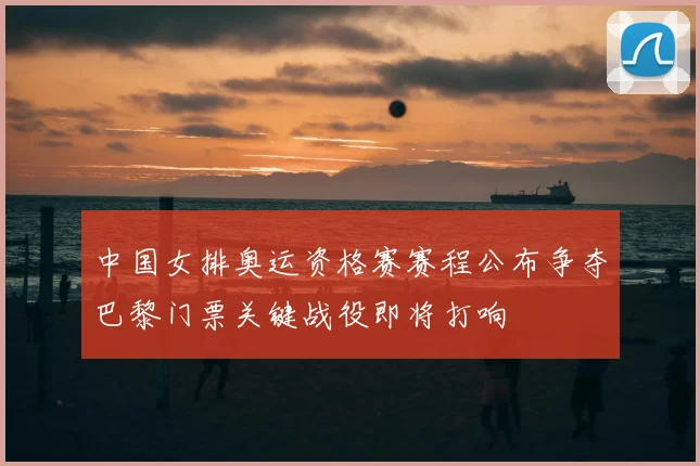 中国女排奥运资格赛赛程公布争夺巴黎门票关键战役即将打响