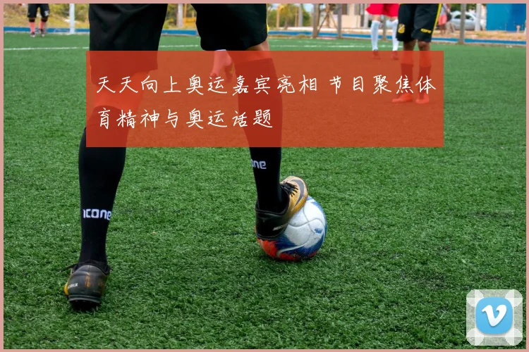 天天向上奥运嘉宾亮相 节目聚焦体育精神与奥运话题