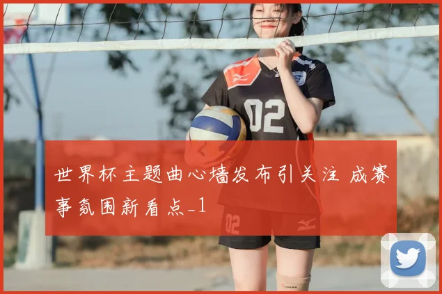 世界杯主题曲心墙发布引关注 成赛事氛围新看点_1