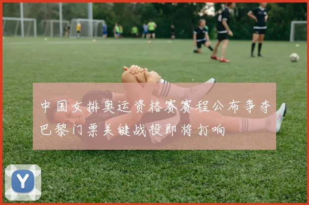 中国女排奥运资格赛赛程公布争夺巴黎门票关键战役即将打响