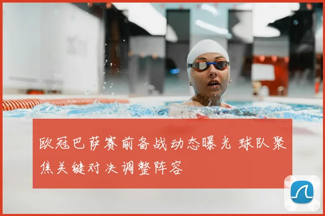 欧冠巴萨赛前备战动态曝光 球队聚焦关键对决调整阵容
