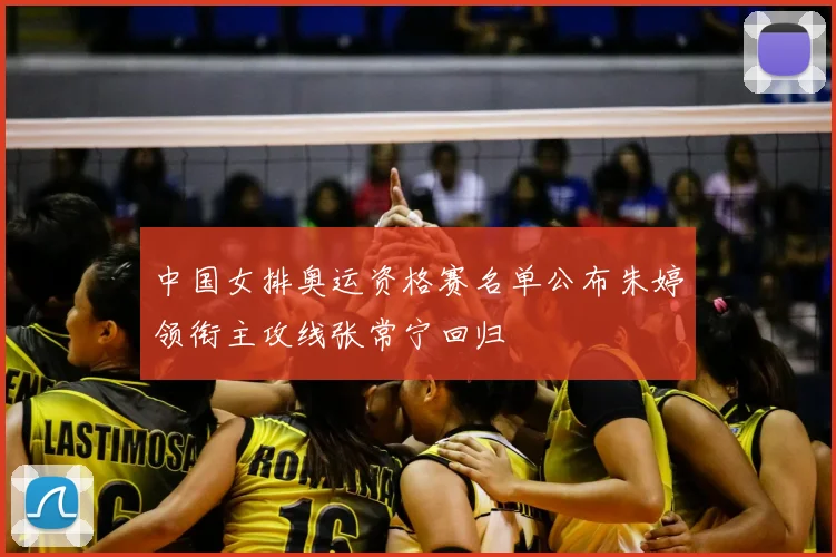 中国女排奥运资格赛名单公布朱婷领衔主攻线张常宁回归