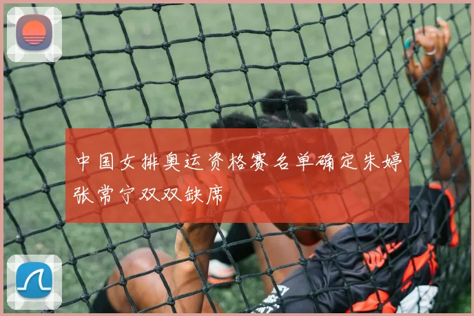 中国女排奥运资格赛名单确定朱婷张常宁双双缺席