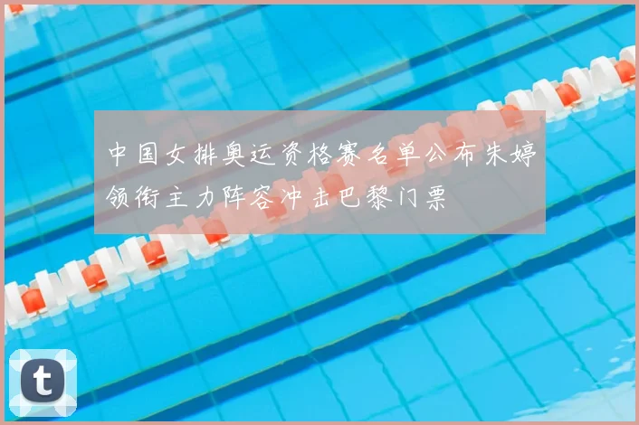 中国女排奥运资格赛名单公布朱婷领衔主力阵容冲击巴黎门票
