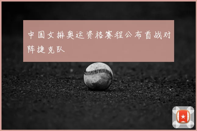 中国女排奥运资格赛程公布首战对阵捷克队