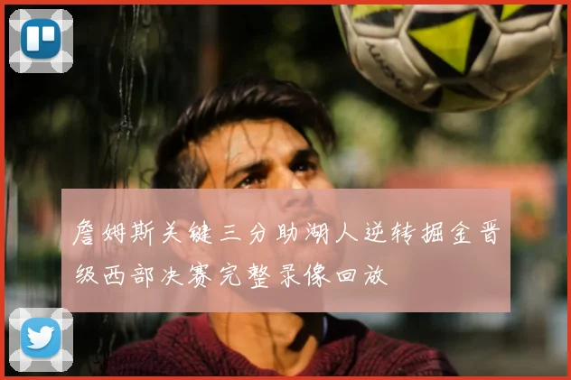 詹姆斯关键三分助湖人逆转掘金晋级西部决赛完整录像回放