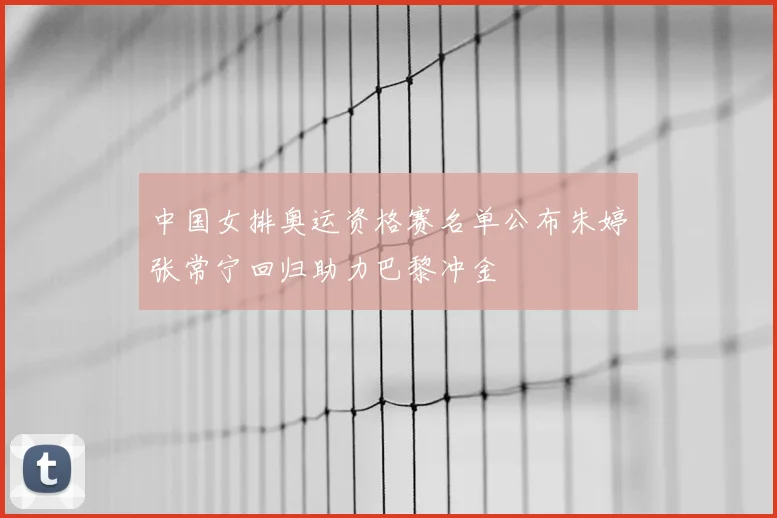 中国女排奥运资格赛名单公布朱婷张常宁回归助力巴黎冲金