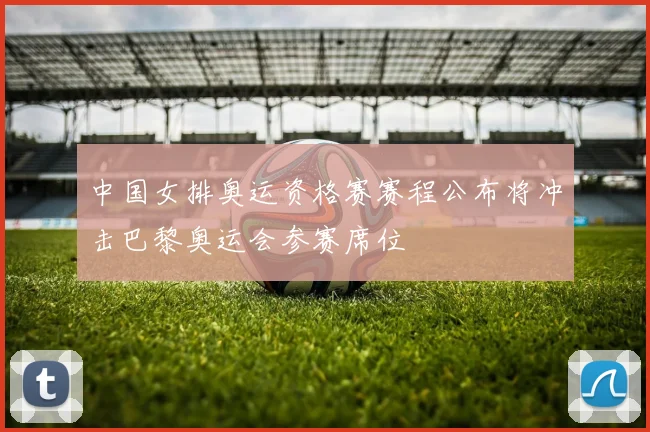 中国女排奥运资格赛赛程公布将冲击巴黎奥运会参赛席位