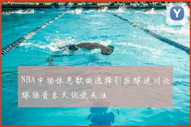 NBA中场休息歌曲选择引发球迷讨论球场音乐文化受关注