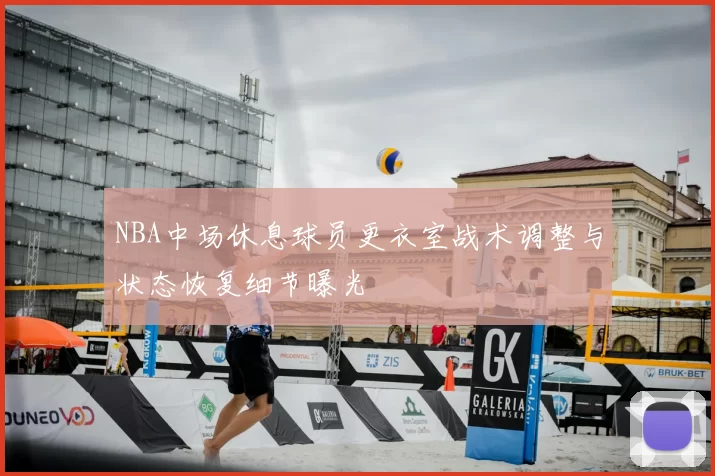 NBA中场休息球员更衣室战术调整与状态恢复细节曝光