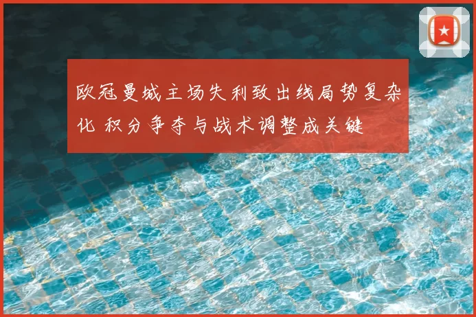 欧冠曼城主场失利致出线局势复杂化 积分争夺与战术调整成关键