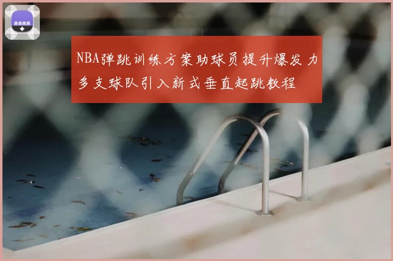 NBA弹跳训练方案助球员提升爆发力多支球队引入新式垂直起跳教程
