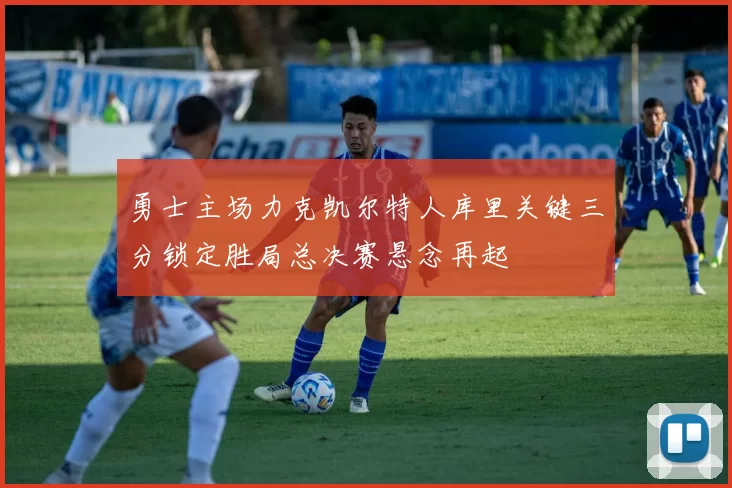 勇士主场力克凯尔特人库里关键三分锁定胜局总决赛悬念再起