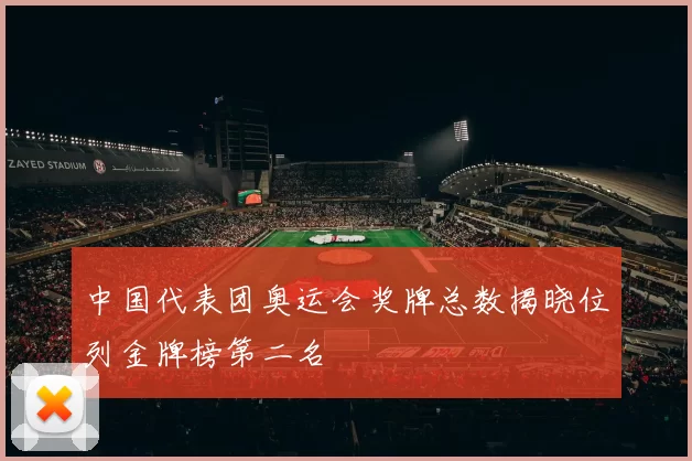 中国代表团奥运会奖牌总数揭晓位列金牌榜第二名