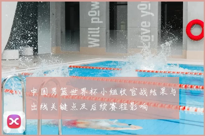 中国男篮世界杯小组收官战结果与出线关键点及后续赛程影响