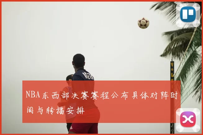 NBA东西部决赛赛程公布具体对阵时间与转播安排
