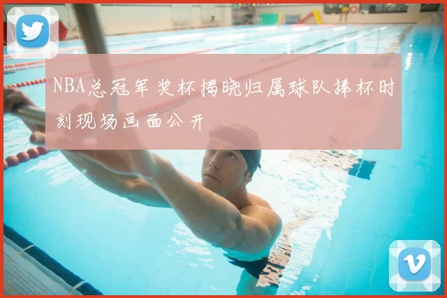 NBA总冠军奖杯揭晓归属球队捧杯时刻现场画面公开