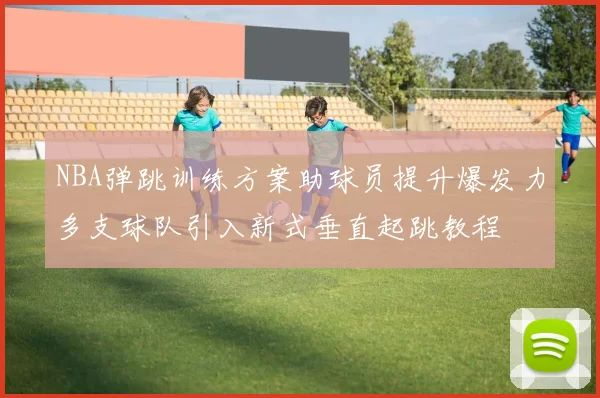 NBA弹跳训练方案助球员提升爆发力多支球队引入新式垂直起跳教程