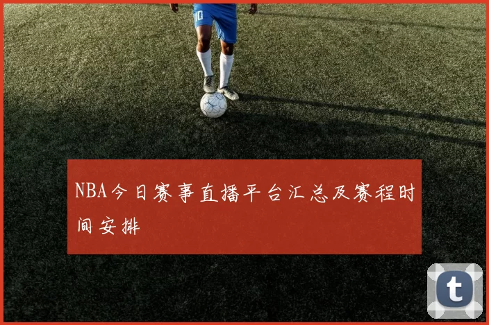 NBA今日赛事直播平台汇总及赛程时间安排